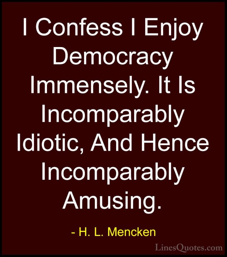 H. L. Mencken Quotes (65) - I Confess I Enjoy Democracy Immensely... - QuotesI Confess I Enjoy Democracy Immensely. It Is Incomparably Idiotic, And Hence Incomparably Amusing.