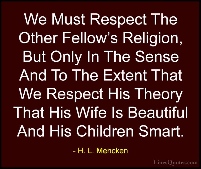 H. L. Mencken Quotes (66) - We Must Respect The Other Fellow's Re... - QuotesWe Must Respect The Other Fellow's Religion, But Only In The Sense And To The Extent That We Respect His Theory That His Wife Is Beautiful And His Children Smart.