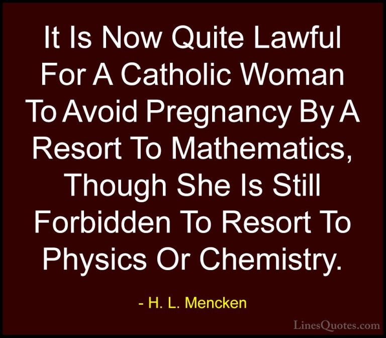 H. L. Mencken Quotes (67) - It Is Now Quite Lawful For A Catholic... - QuotesIt Is Now Quite Lawful For A Catholic Woman To Avoid Pregnancy By A Resort To Mathematics, Though She Is Still Forbidden To Resort To Physics Or Chemistry.