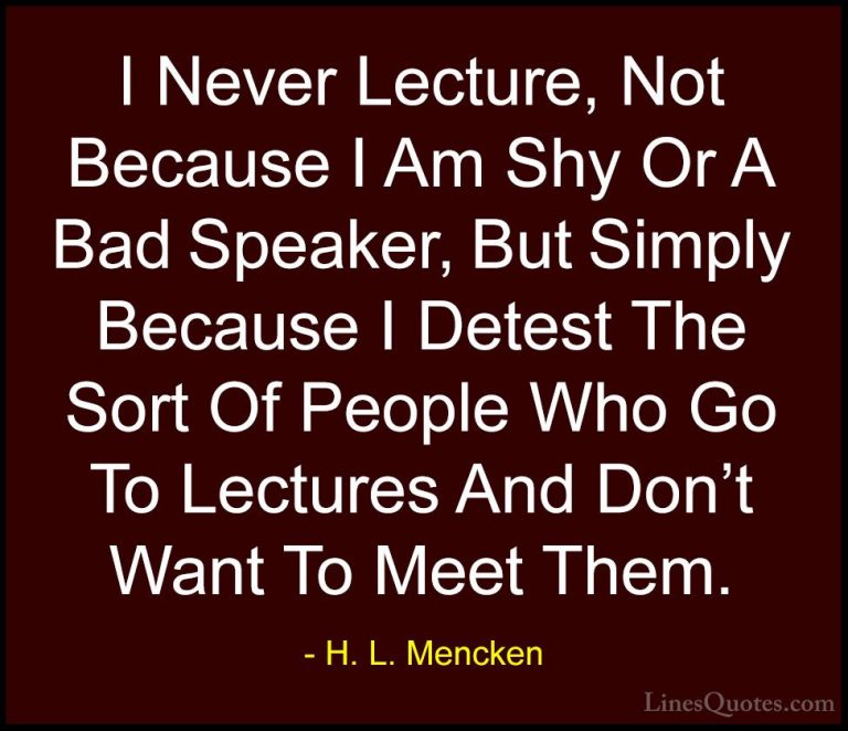 H. L. Mencken Quotes (71) - I Never Lecture, Not Because I Am Shy... - QuotesI Never Lecture, Not Because I Am Shy Or A Bad Speaker, But Simply Because I Detest The Sort Of People Who Go To Lectures And Don't Want To Meet Them.