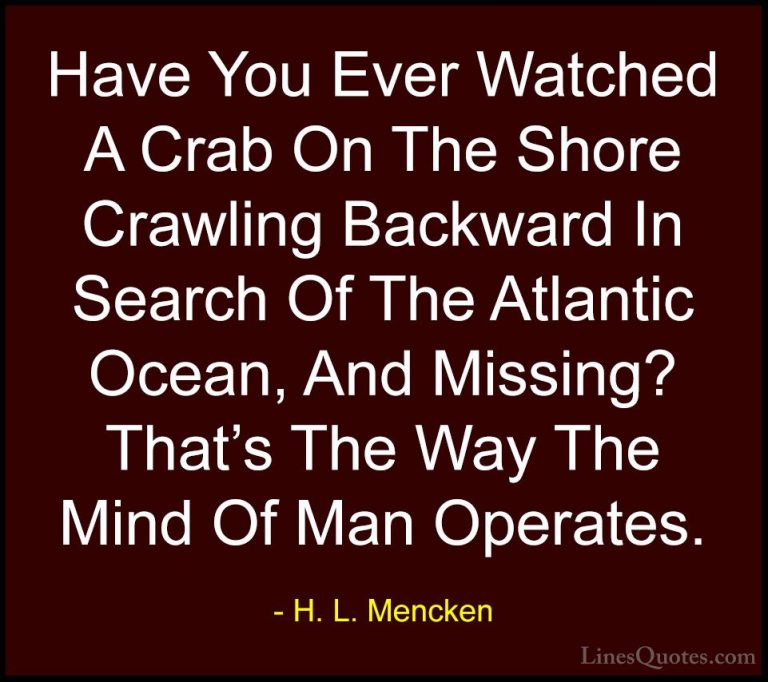 H. L. Mencken Quotes (74) - Have You Ever Watched A Crab On The S... - QuotesHave You Ever Watched A Crab On The Shore Crawling Backward In Search Of The Atlantic Ocean, And Missing? That's The Way The Mind Of Man Operates.