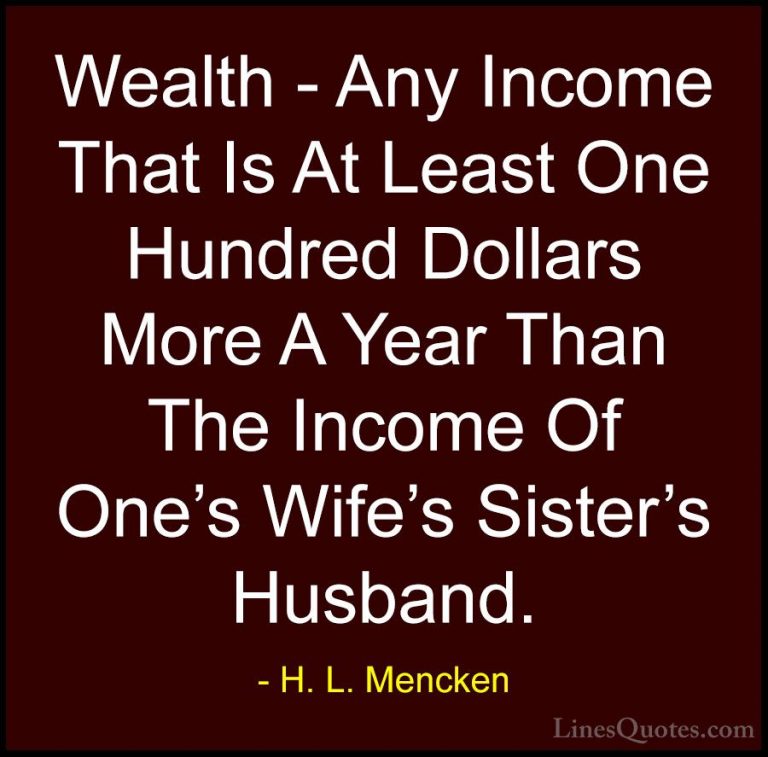 H. L. Mencken Quotes (77) - Wealth - Any Income That Is At Least ... - QuotesWealth - Any Income That Is At Least One Hundred Dollars More A Year Than The Income Of One's Wife's Sister's Husband.