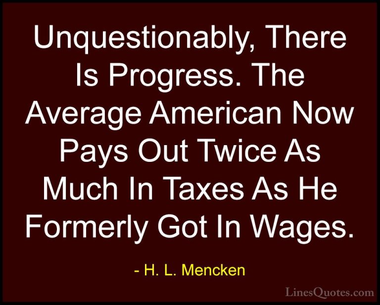 H. L. Mencken Quotes (78) - Unquestionably, There Is Progress. Th... - QuotesUnquestionably, There Is Progress. The Average American Now Pays Out Twice As Much In Taxes As He Formerly Got In Wages.