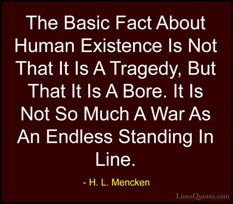 H. L. Mencken Quotes (84) - The Basic Fact About Human Existence ... - QuotesThe Basic Fact About Human Existence Is Not That It Is A Tragedy, But That It Is A Bore. It Is Not So Much A War As An Endless Standing In Line.