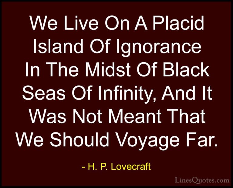 H. P. Lovecraft Quotes (1) - We Live On A Placid Island Of Ignora... - QuotesWe Live On A Placid Island Of Ignorance In The Midst Of Black Seas Of Infinity, And It Was Not Meant That We Should Voyage Far.