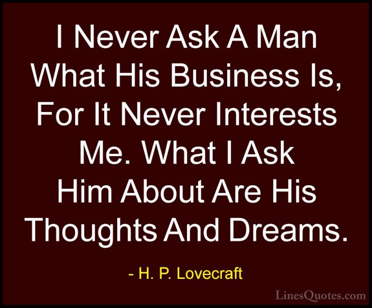 H. P. Lovecraft Quotes (10) - I Never Ask A Man What His Business... - QuotesI Never Ask A Man What His Business Is, For It Never Interests Me. What I Ask Him About Are His Thoughts And Dreams.