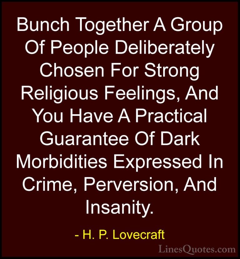 H. P. Lovecraft Quotes (11) - Bunch Together A Group Of People De... - QuotesBunch Together A Group Of People Deliberately Chosen For Strong Religious Feelings, And You Have A Practical Guarantee Of Dark Morbidities Expressed In Crime, Perversion, And Insanity.