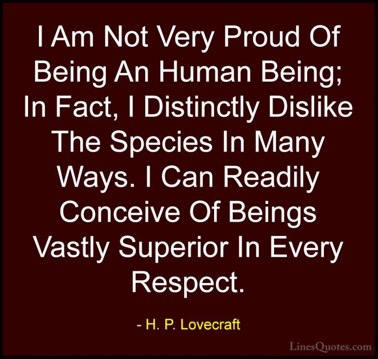 H. P. Lovecraft Quotes (15) - I Am Not Very Proud Of Being An Hum... - QuotesI Am Not Very Proud Of Being An Human Being; In Fact, I Distinctly Dislike The Species In Many Ways. I Can Readily Conceive Of Beings Vastly Superior In Every Respect.