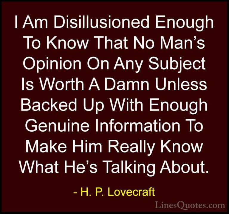 H. P. Lovecraft Quotes (22) - I Am Disillusioned Enough To Know T... - QuotesI Am Disillusioned Enough To Know That No Man's Opinion On Any Subject Is Worth A Damn Unless Backed Up With Enough Genuine Information To Make Him Really Know What He's Talking About.