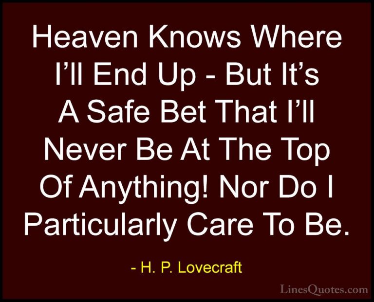 H. P. Lovecraft Quotes (25) - Heaven Knows Where I'll End Up - Bu... - QuotesHeaven Knows Where I'll End Up - But It's A Safe Bet That I'll Never Be At The Top Of Anything! Nor Do I Particularly Care To Be.