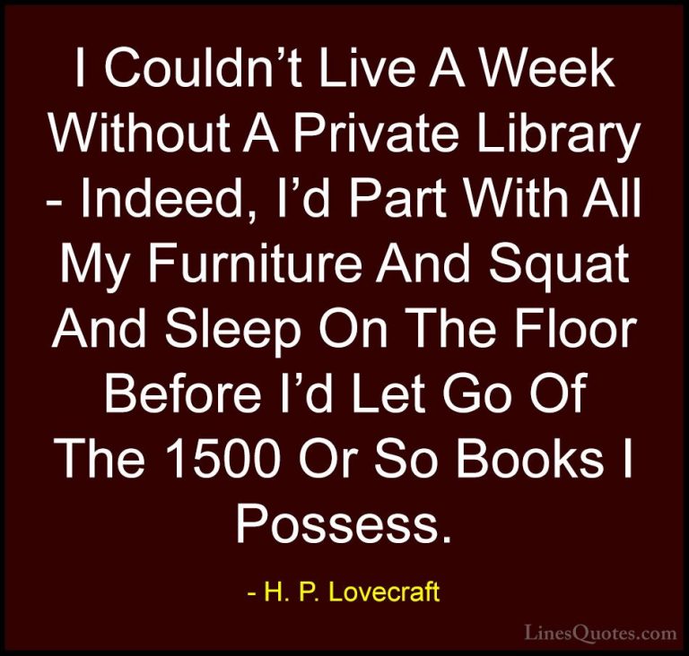 H. P. Lovecraft Quotes (3) - I Couldn't Live A Week Without A Pri... - QuotesI Couldn't Live A Week Without A Private Library - Indeed, I'd Part With All My Furniture And Squat And Sleep On The Floor Before I'd Let Go Of The 1500 Or So Books I Possess.