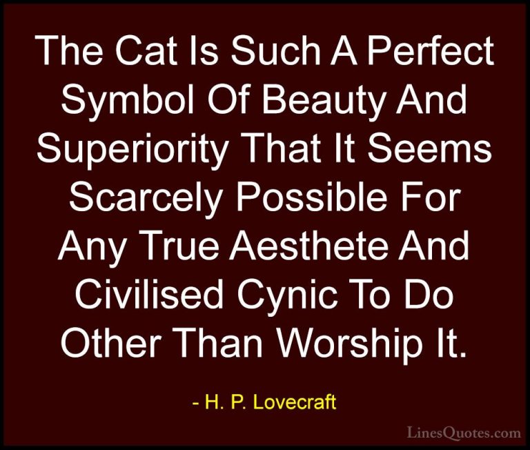 H. P. Lovecraft Quotes (30) - The Cat Is Such A Perfect Symbol Of... - QuotesThe Cat Is Such A Perfect Symbol Of Beauty And Superiority That It Seems Scarcely Possible For Any True Aesthete And Civilised Cynic To Do Other Than Worship It.