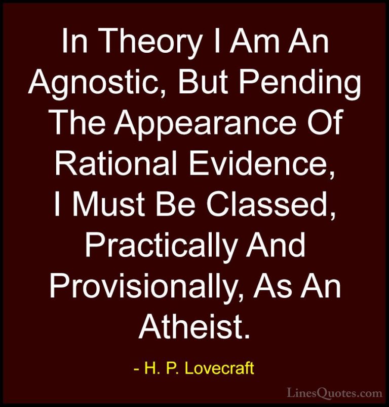 H. P. Lovecraft Quotes (32) - In Theory I Am An Agnostic, But Pen... - QuotesIn Theory I Am An Agnostic, But Pending The Appearance Of Rational Evidence, I Must Be Classed, Practically And Provisionally, As An Atheist.