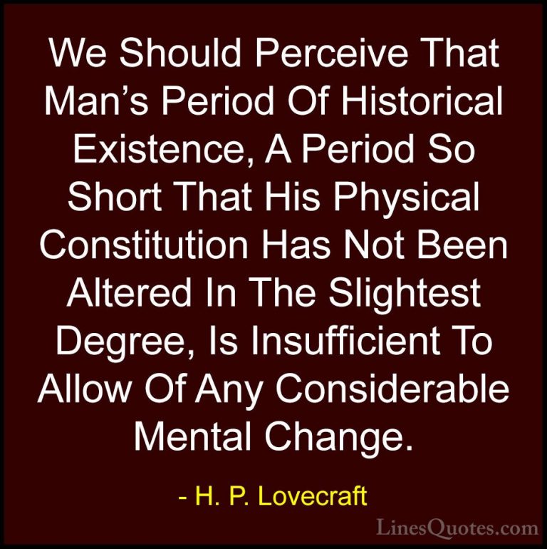 H. P. Lovecraft Quotes (36) - We Should Perceive That Man's Perio... - QuotesWe Should Perceive That Man's Period Of Historical Existence, A Period So Short That His Physical Constitution Has Not Been Altered In The Slightest Degree, Is Insufficient To Allow Of Any Considerable Mental Change.