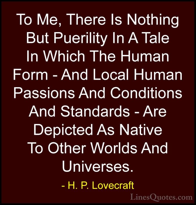 H. P. Lovecraft Quotes (39) - To Me, There Is Nothing But Puerili... - QuotesTo Me, There Is Nothing But Puerility In A Tale In Which The Human Form - And Local Human Passions And Conditions And Standards - Are Depicted As Native To Other Worlds And Universes.