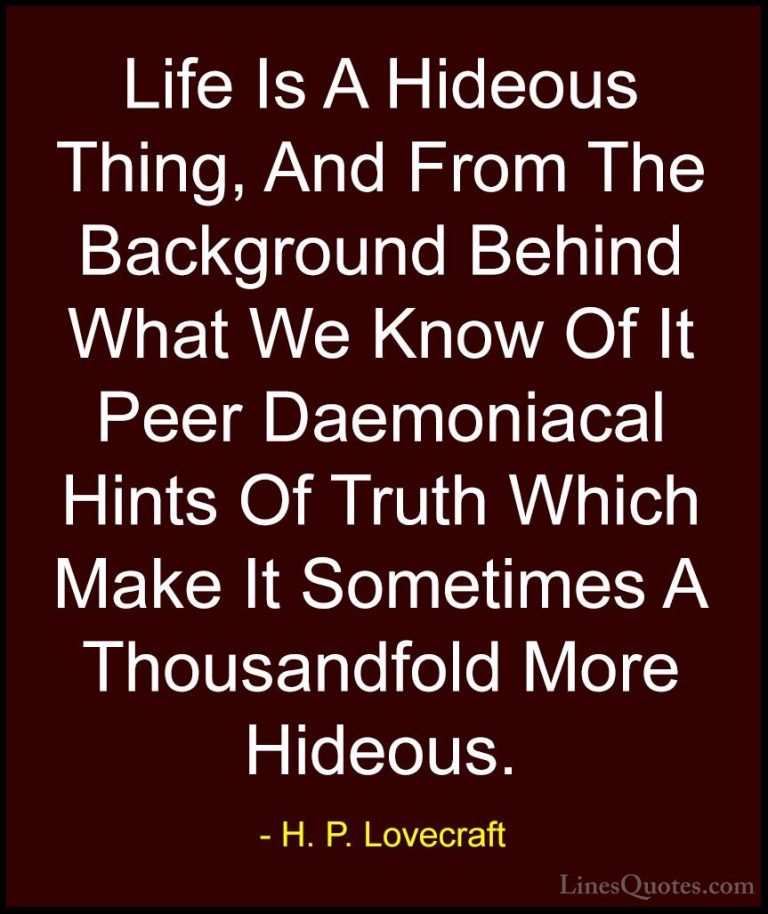 H. P. Lovecraft Quotes (45) - Life Is A Hideous Thing, And From T... - QuotesLife Is A Hideous Thing, And From The Background Behind What We Know Of It Peer Daemoniacal Hints Of Truth Which Make It Sometimes A Thousandfold More Hideous.