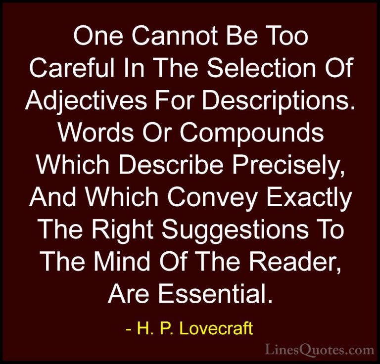 H. P. Lovecraft Quotes (54) - One Cannot Be Too Careful In The Se... - QuotesOne Cannot Be Too Careful In The Selection Of Adjectives For Descriptions. Words Or Compounds Which Describe Precisely, And Which Convey Exactly The Right Suggestions To The Mind Of The Reader, Are Essential.