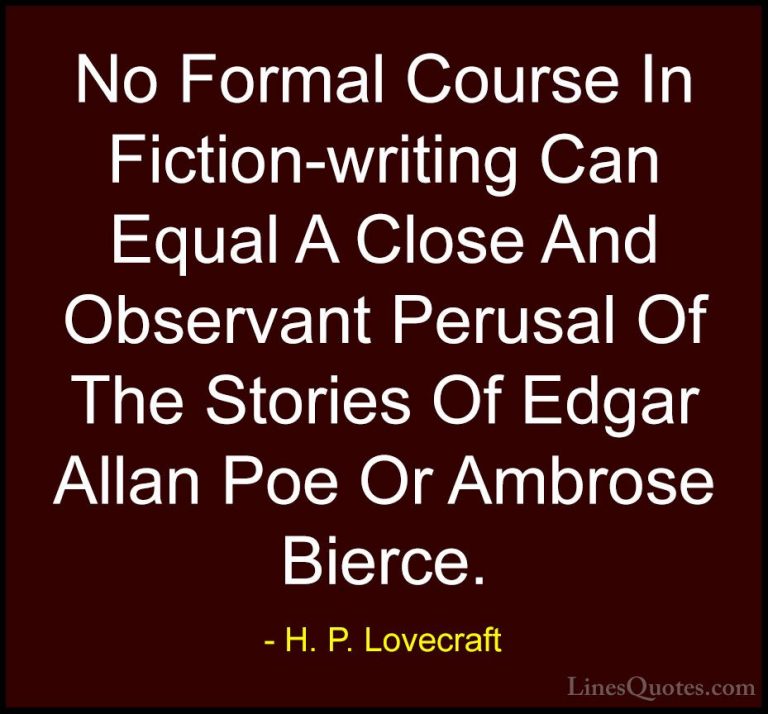 H. P. Lovecraft Quotes (55) - No Formal Course In Fiction-writing... - QuotesNo Formal Course In Fiction-writing Can Equal A Close And Observant Perusal Of The Stories Of Edgar Allan Poe Or Ambrose Bierce.