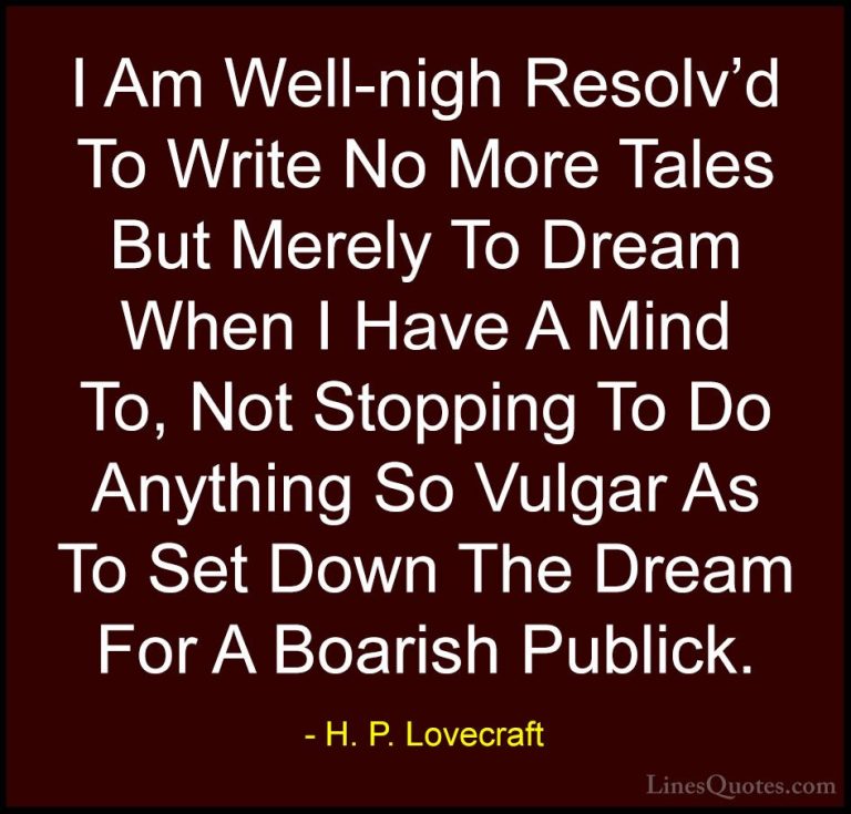 H. P. Lovecraft Quotes (60) - I Am Well-nigh Resolv'd To Write No... - QuotesI Am Well-nigh Resolv'd To Write No More Tales But Merely To Dream When I Have A Mind To, Not Stopping To Do Anything So Vulgar As To Set Down The Dream For A Boarish Publick.