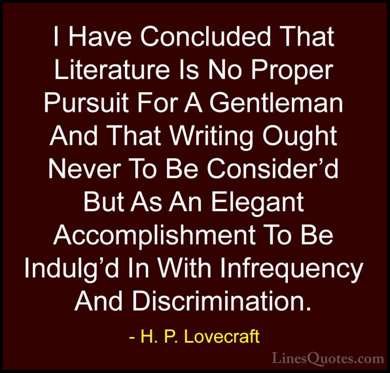 H. P. Lovecraft Quotes (61) - I Have Concluded That Literature Is... - QuotesI Have Concluded That Literature Is No Proper Pursuit For A Gentleman And That Writing Ought Never To Be Consider'd But As An Elegant Accomplishment To Be Indulg'd In With Infrequency And Discrimination.