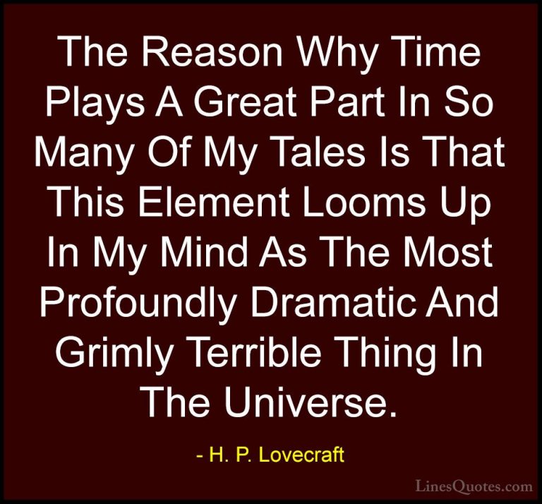 H. P. Lovecraft Quotes (63) - The Reason Why Time Plays A Great P... - QuotesThe Reason Why Time Plays A Great Part In So Many Of My Tales Is That This Element Looms Up In My Mind As The Most Profoundly Dramatic And Grimly Terrible Thing In The Universe.