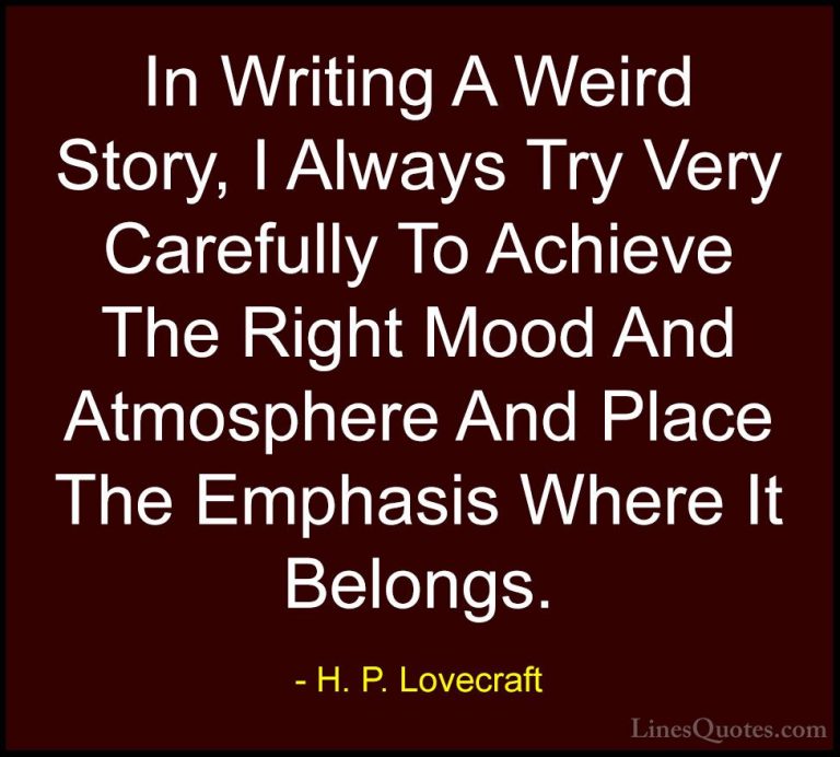 H. P. Lovecraft Quotes (66) - In Writing A Weird Story, I Always ... - QuotesIn Writing A Weird Story, I Always Try Very Carefully To Achieve The Right Mood And Atmosphere And Place The Emphasis Where It Belongs.