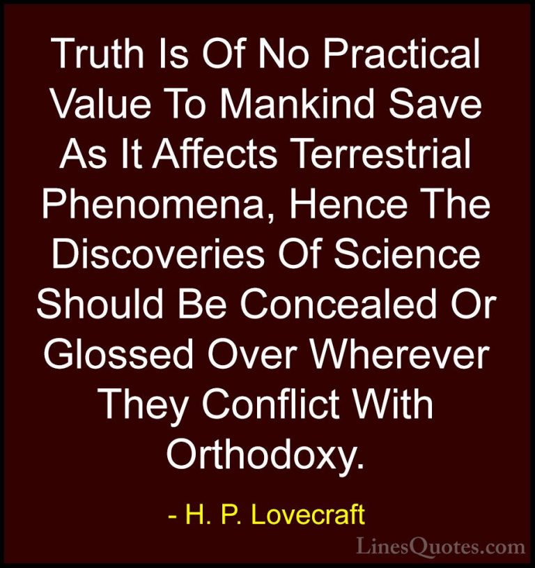 H. P. Lovecraft Quotes (73) - Truth Is Of No Practical Value To M... - QuotesTruth Is Of No Practical Value To Mankind Save As It Affects Terrestrial Phenomena, Hence The Discoveries Of Science Should Be Concealed Or Glossed Over Wherever They Conflict With Orthodoxy.