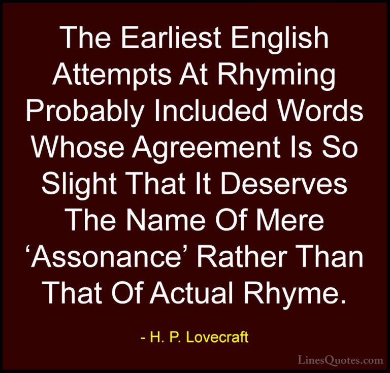 H. P. Lovecraft Quotes (78) - The Earliest English Attempts At Rh... - QuotesThe Earliest English Attempts At Rhyming Probably Included Words Whose Agreement Is So Slight That It Deserves The Name Of Mere 'Assonance' Rather Than That Of Actual Rhyme.