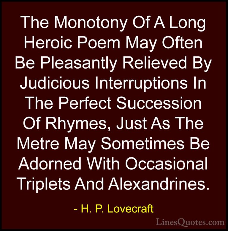 H. P. Lovecraft Quotes (79) - The Monotony Of A Long Heroic Poem ... - QuotesThe Monotony Of A Long Heroic Poem May Often Be Pleasantly Relieved By Judicious Interruptions In The Perfect Succession Of Rhymes, Just As The Metre May Sometimes Be Adorned With Occasional Triplets And Alexandrines.