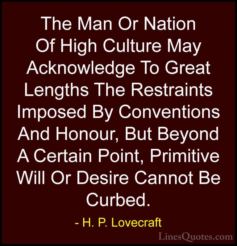 H. P. Lovecraft Quotes (81) - The Man Or Nation Of High Culture M... - QuotesThe Man Or Nation Of High Culture May Acknowledge To Great Lengths The Restraints Imposed By Conventions And Honour, But Beyond A Certain Point, Primitive Will Or Desire Cannot Be Curbed.