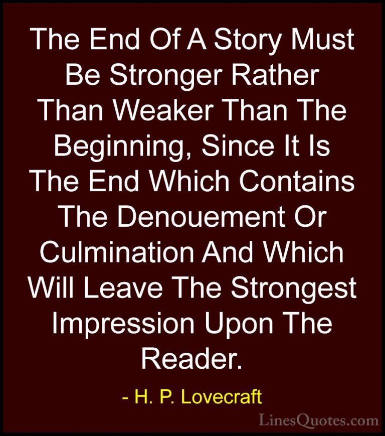 H. P. Lovecraft Quotes (87) - The End Of A Story Must Be Stronger... - QuotesThe End Of A Story Must Be Stronger Rather Than Weaker Than The Beginning, Since It Is The End Which Contains The Denouement Or Culmination And Which Will Leave The Strongest Impression Upon The Reader.