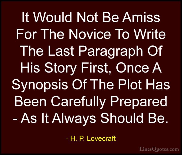 H. P. Lovecraft Quotes (89) - It Would Not Be Amiss For The Novic... - QuotesIt Would Not Be Amiss For The Novice To Write The Last Paragraph Of His Story First, Once A Synopsis Of The Plot Has Been Carefully Prepared - As It Always Should Be.