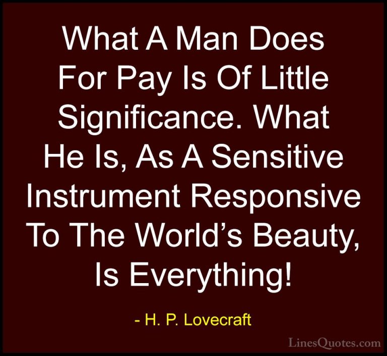 H. P. Lovecraft Quotes (9) - What A Man Does For Pay Is Of Little... - QuotesWhat A Man Does For Pay Is Of Little Significance. What He Is, As A Sensitive Instrument Responsive To The World's Beauty, Is Everything!