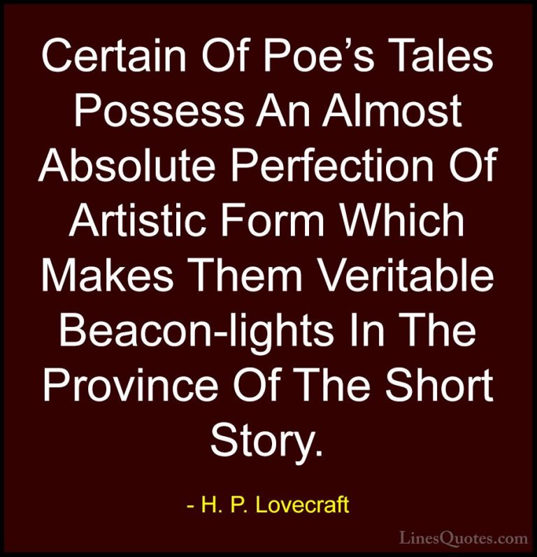 H. P. Lovecraft Quotes (96) - Certain Of Poe's Tales Possess An A... - QuotesCertain Of Poe's Tales Possess An Almost Absolute Perfection Of Artistic Form Which Makes Them Veritable Beacon-lights In The Province Of The Short Story.