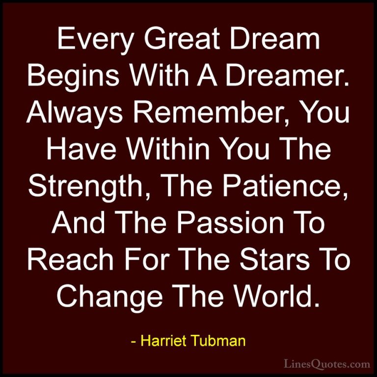 Harriet Tubman Quotes (1) - Every Great Dream Begins With A Dream... - QuotesEvery Great Dream Begins With A Dreamer. Always Remember, You Have Within You The Strength, The Patience, And The Passion To Reach For The Stars To Change The World.