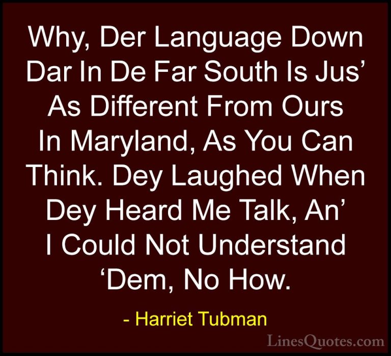 Harriet Tubman Quotes (15) - Why, Der Language Down Dar In De Far... - QuotesWhy, Der Language Down Dar In De Far South Is Jus' As Different From Ours In Maryland, As You Can Think. Dey Laughed When Dey Heard Me Talk, An' I Could Not Understand 'Dem, No How.