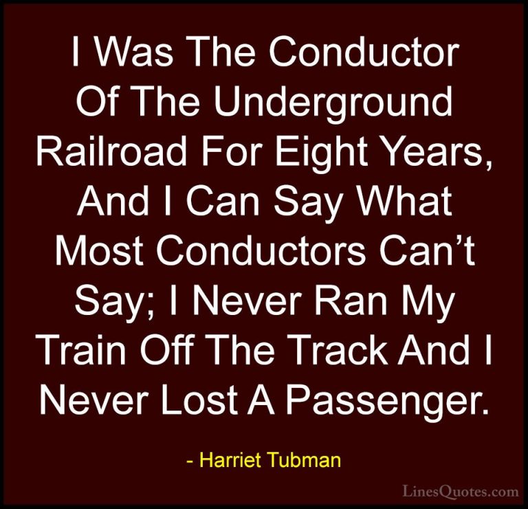 Harriet Tubman Quotes (4) - I Was The Conductor Of The Undergroun... - QuotesI Was The Conductor Of The Underground Railroad For Eight Years, And I Can Say What Most Conductors Can't Say; I Never Ran My Train Off The Track And I Never Lost A Passenger.