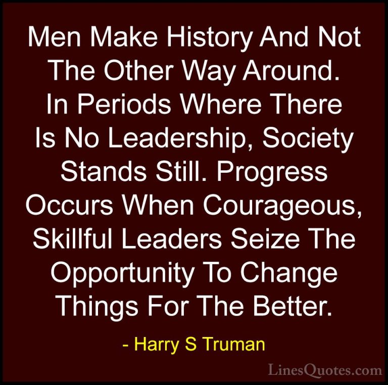 Harry S Truman Quotes (19) - Men Make History And Not The Other W... - QuotesMen Make History And Not The Other Way Around. In Periods Where There Is No Leadership, Society Stands Still. Progress Occurs When Courageous, Skillful Leaders Seize The Opportunity To Change Things For The Better.