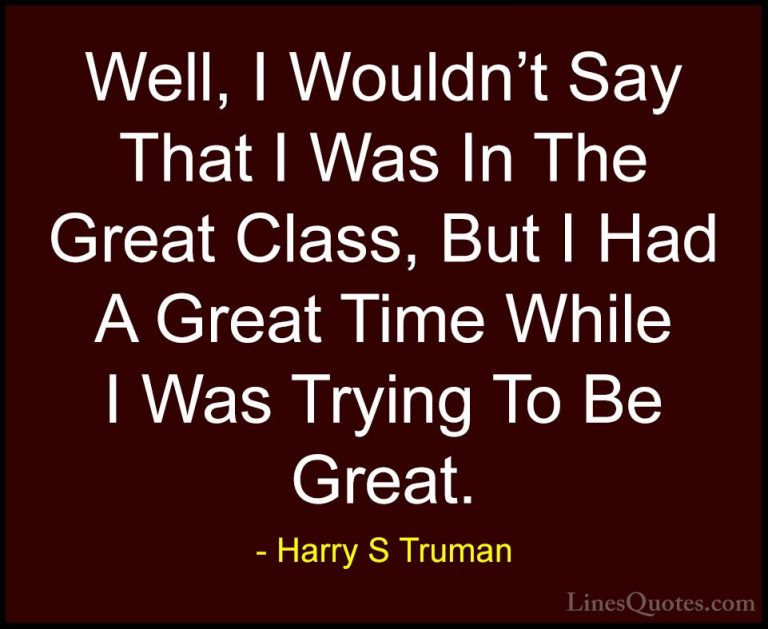 Harry S Truman Quotes (23) - Well, I Wouldn't Say That I Was In T... - QuotesWell, I Wouldn't Say That I Was In The Great Class, But I Had A Great Time While I Was Trying To Be Great.