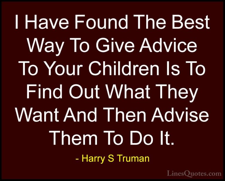 Harry S Truman Quotes (25) - I Have Found The Best Way To Give Ad... - QuotesI Have Found The Best Way To Give Advice To Your Children Is To Find Out What They Want And Then Advise Them To Do It.