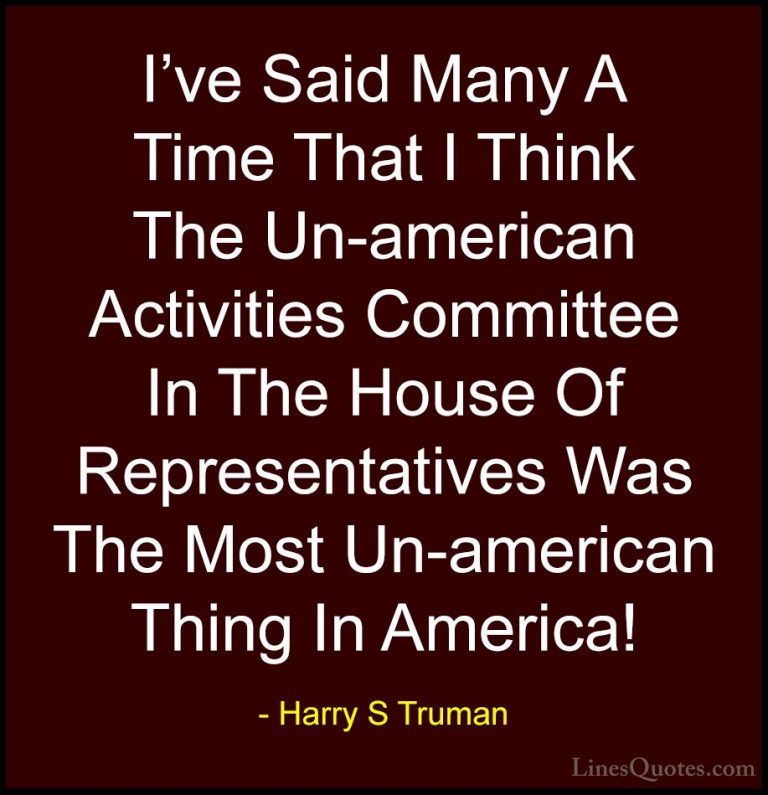 Harry S Truman Quotes (30) - I've Said Many A Time That I Think T... - QuotesI've Said Many A Time That I Think The Un-american Activities Committee In The House Of Representatives Was The Most Un-american Thing In America!