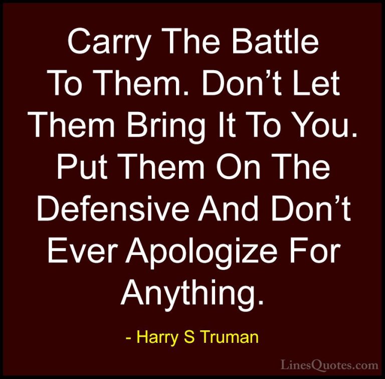 Harry S Truman Quotes (32) - Carry The Battle To Them. Don't Let ... - QuotesCarry The Battle To Them. Don't Let Them Bring It To You. Put Them On The Defensive And Don't Ever Apologize For Anything.