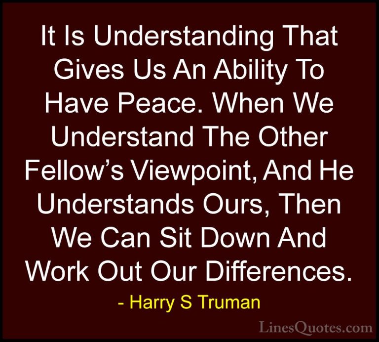 Harry S Truman Quotes (44) - It Is Understanding That Gives Us An... - QuotesIt Is Understanding That Gives Us An Ability To Have Peace. When We Understand The Other Fellow's Viewpoint, And He Understands Ours, Then We Can Sit Down And Work Out Our Differences.