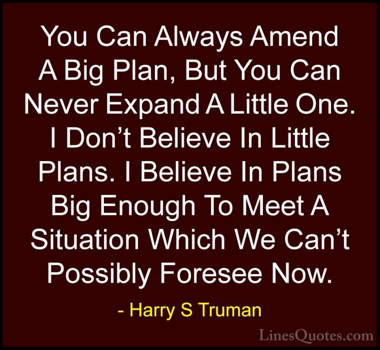 Harry S Truman Quotes (45) - You Can Always Amend A Big Plan, But... - QuotesYou Can Always Amend A Big Plan, But You Can Never Expand A Little One. I Don't Believe In Little Plans. I Believe In Plans Big Enough To Meet A Situation Which We Can't Possibly Foresee Now.