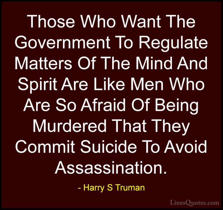Harry S Truman Quotes (48) - Those Who Want The Government To Reg... - QuotesThose Who Want The Government To Regulate Matters Of The Mind And Spirit Are Like Men Who Are So Afraid Of Being Murdered That They Commit Suicide To Avoid Assassination.