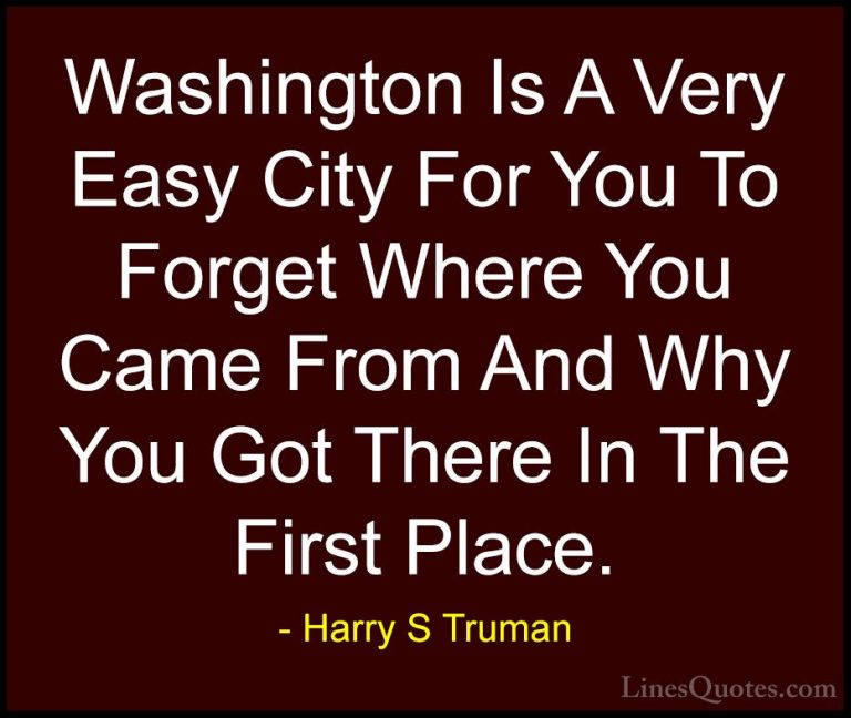Harry S Truman Quotes (49) - Washington Is A Very Easy City For Y... - QuotesWashington Is A Very Easy City For You To Forget Where You Came From And Why You Got There In The First Place.