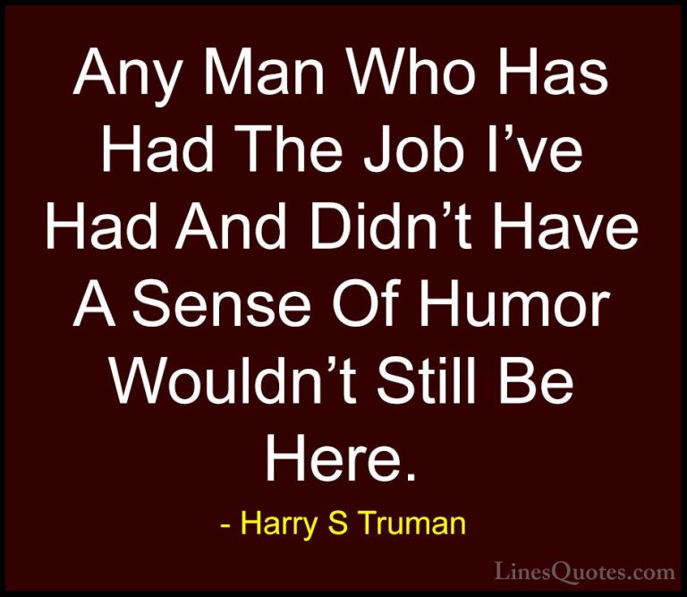 Harry S Truman Quotes (51) - Any Man Who Has Had The Job I've Had... - QuotesAny Man Who Has Had The Job I've Had And Didn't Have A Sense Of Humor Wouldn't Still Be Here.