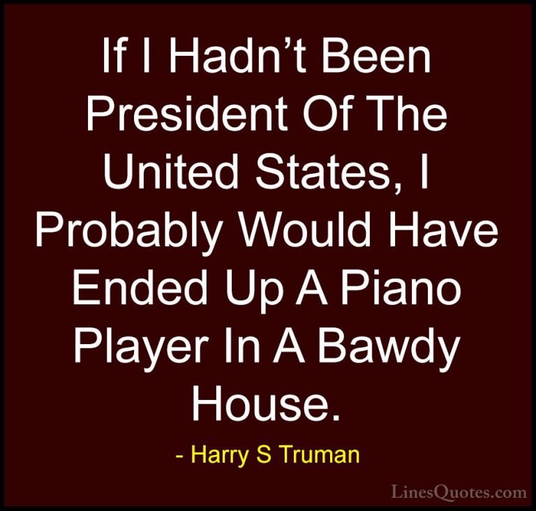 Harry S Truman Quotes (54) - If I Hadn't Been President Of The Un... - QuotesIf I Hadn't Been President Of The United States, I Probably Would Have Ended Up A Piano Player In A Bawdy House.