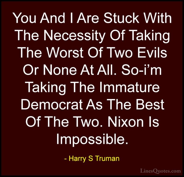 Harry S Truman Quotes (63) - You And I Are Stuck With The Necessi... - QuotesYou And I Are Stuck With The Necessity Of Taking The Worst Of Two Evils Or None At All. So-i'm Taking The Immature Democrat As The Best Of The Two. Nixon Is Impossible.
