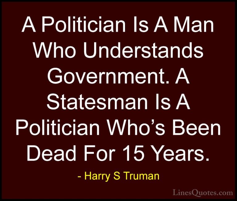 Harry S Truman Quotes (68) - A Politician Is A Man Who Understand... - QuotesA Politician Is A Man Who Understands Government. A Statesman Is A Politician Who's Been Dead For 15 Years.